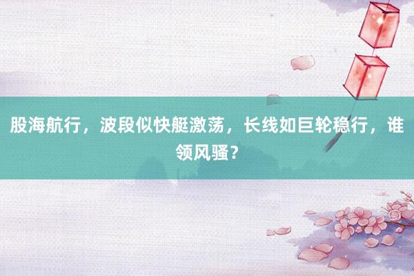 股海航行，波段似快艇激荡，长线如巨轮稳行，谁领风骚？
