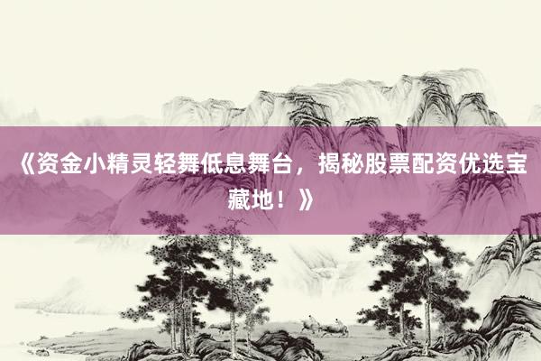 《资金小精灵轻舞低息舞台，揭秘股票配资优选宝藏地！》