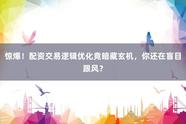 惊爆！配资交易逻辑优化竟暗藏玄机，你还在盲目跟风？
