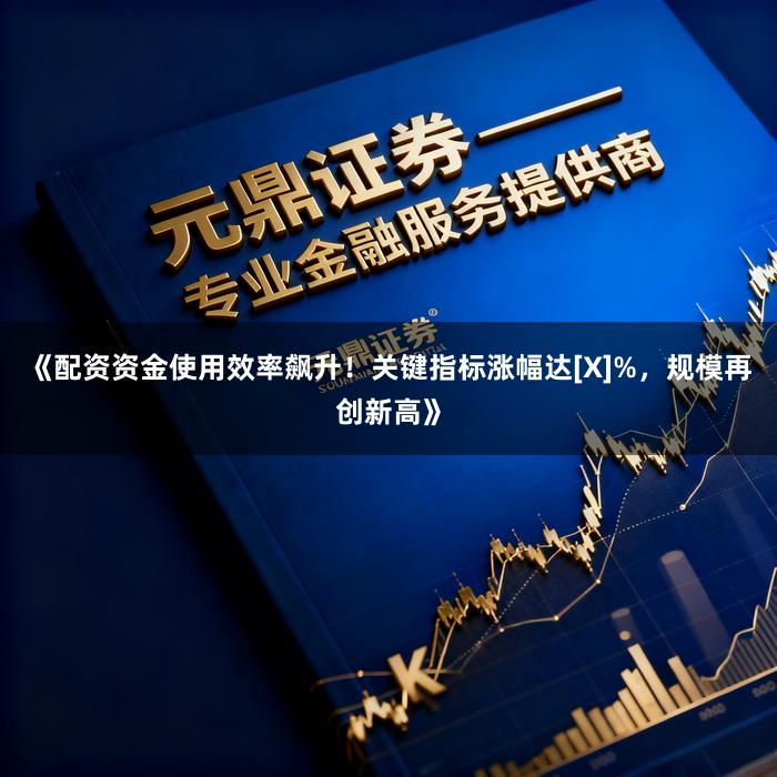 《配资资金使用效率飙升！关键指标涨幅达[X]%，规模再创新高》