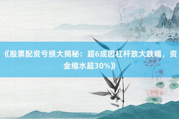 《股票配资亏损大揭秘:超6成因杠杆放大跌幅,资金缩水超30%》