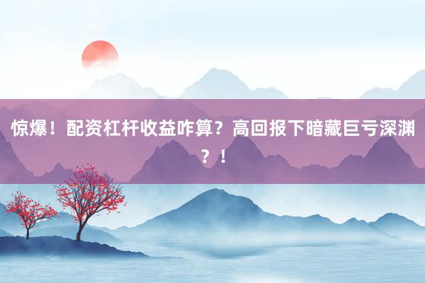 惊爆！配资杠杆收益咋算？高回报下暗藏巨亏深渊？！