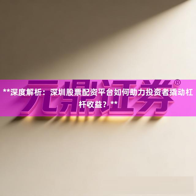 **深度解析：深圳股票配资平台如何助力投资者撬动杠杆收益？**