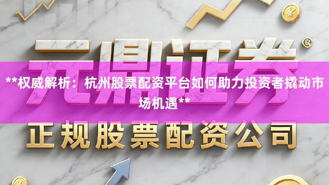 **权威解析：杭州股票配资平台如何助力投资者撬动市场机遇**