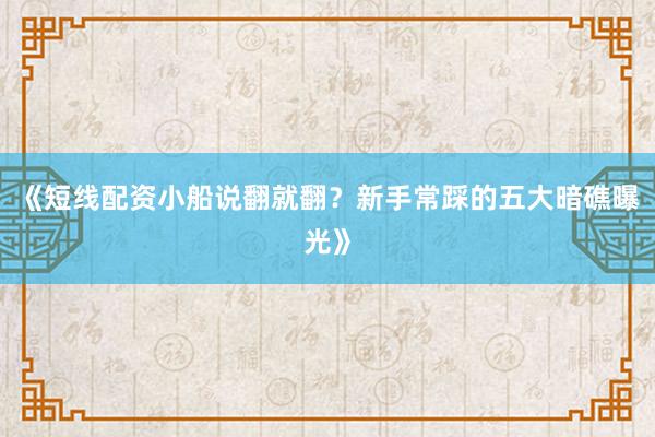 《短线配资小船说翻就翻？新手常踩的五大暗礁曝光》