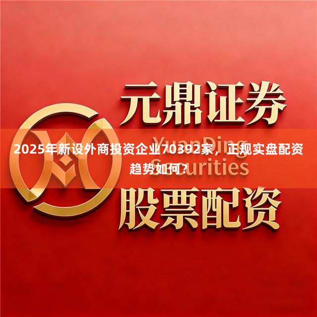 2025年新设外商投资企业70392家，正规实盘配资趋势如何？