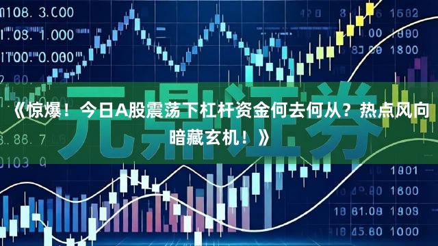《惊爆！今日A股震荡下杠杆资金何去何从？热点风向暗藏玄机！》