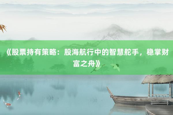 《股票持有策略：股海航行中的智慧舵手，稳掌财富之舟》