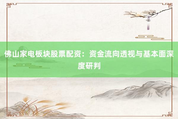 佛山家电板块股票配资：资金流向透视与基本面深度研判