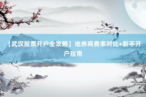 【武汉股票开户全攻略】地券商费率对比+新手开户指南