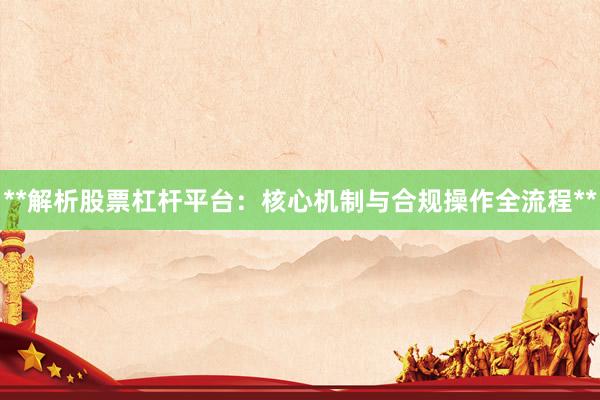 **解析股票杠杆平台：核心机制与合规操作全流程**