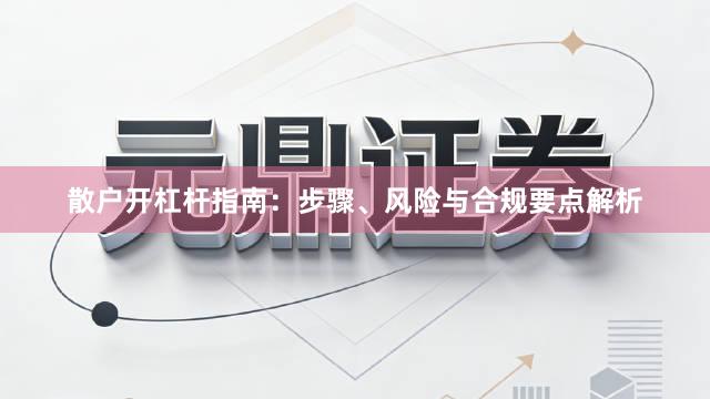 散户开杠杆指南：步骤、风险与合规要点解析