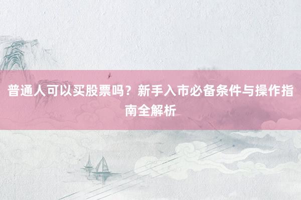 普通人可以买股票吗？新手入市必备条件与操作指南全解析