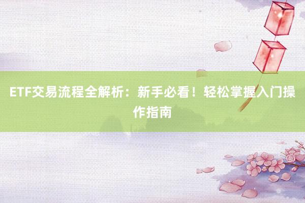 ETF交易流程全解析：新手必看！轻松掌握入门操作指南