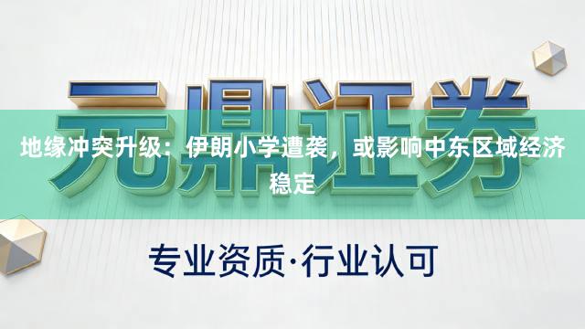 地缘冲突升级：伊朗小学遭袭，或影响中东区域经济稳定