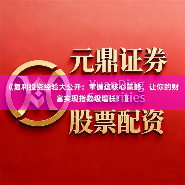 《复利投资经验大公开：掌握这核心策略，让你的财富实现指数级增长！》