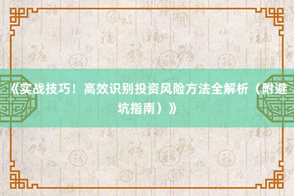 《实战技巧！高效识别投资风险方法全解析（附避坑指南）》