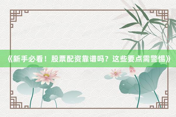 《新手必看！股票配资靠谱吗？这些要点需警惕》