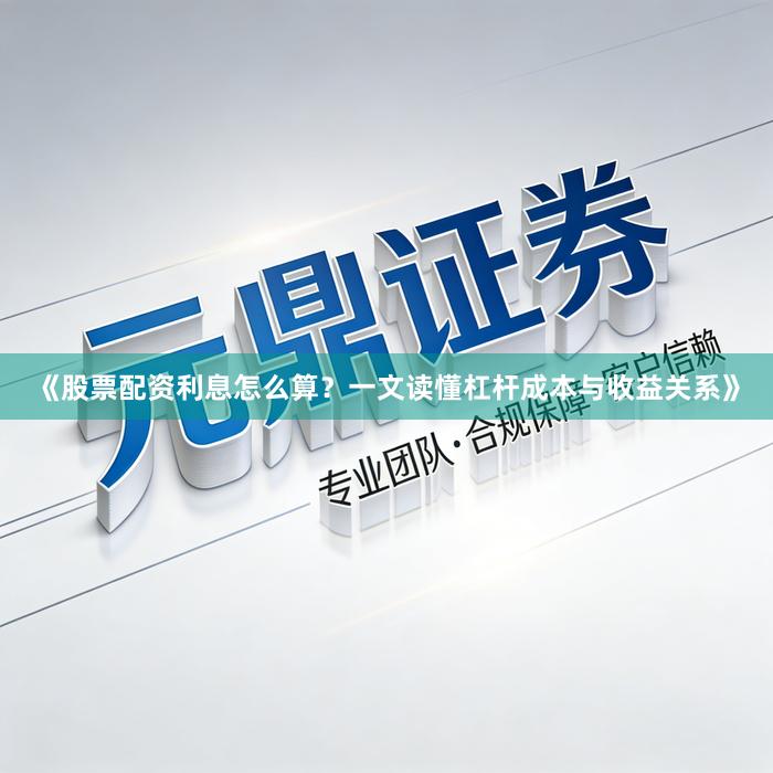 《股票配资利息怎么算？一文读懂杠杆成本与收益关系》