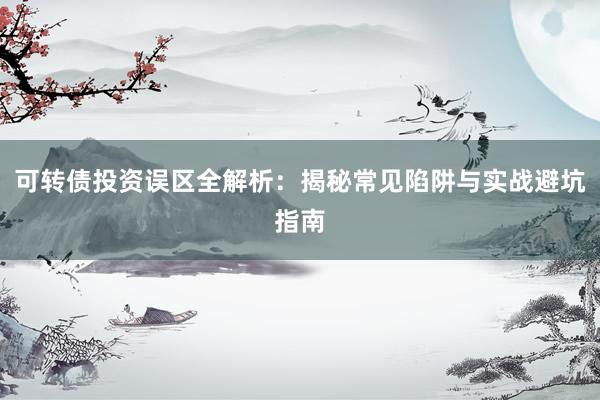 可转债投资误区全解析：揭秘常见陷阱与实战避坑指南