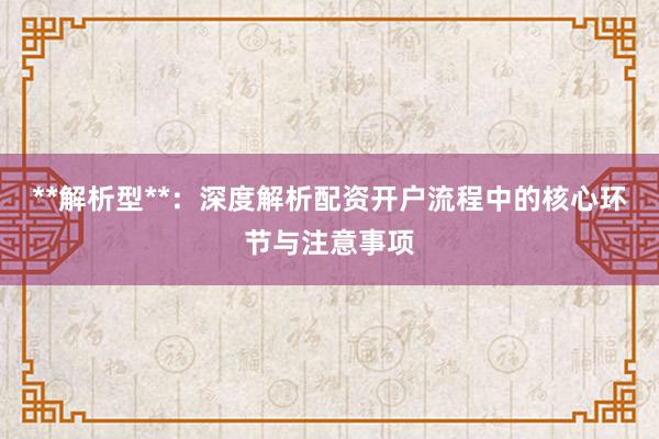 **解析型**：深度解析配资开户流程中的核心环节与注意事项