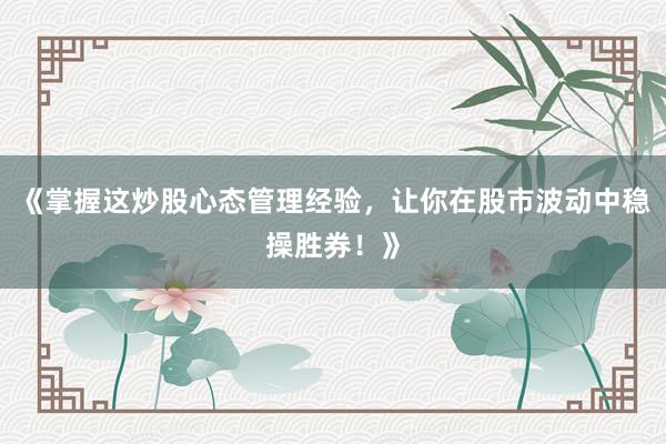 《掌握这炒股心态管理经验，让你在股市波动中稳操胜券！》
