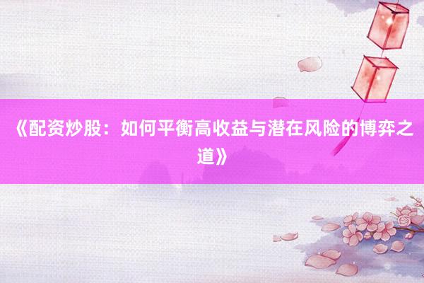 《配资炒股：如何平衡高收益与潜在风险的博弈之道》