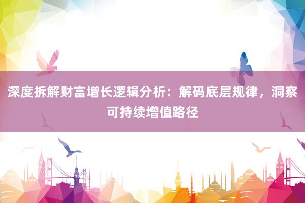 深度拆解财富增长逻辑分析：解码底层规律，洞察可持续增值路径