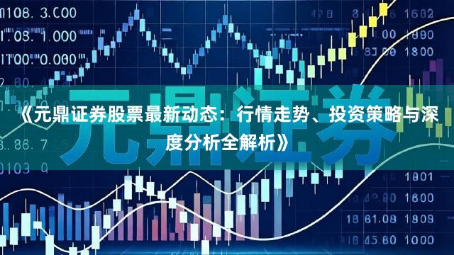 《元鼎证券股票最新动态：行情走势、投资策略与深度分析全解析》