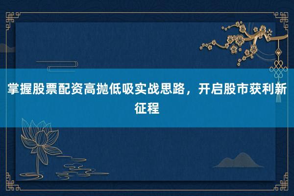 掌握股票配资高抛低吸实战思路，开启股市获利新征程