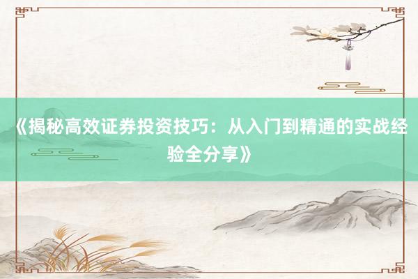 《揭秘高效证券投资技巧：从入门到精通的实战经验全分享》