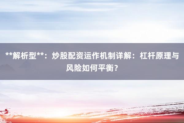 **解析型**：炒股配资运作机制详解：杠杆原理与风险如何平衡？