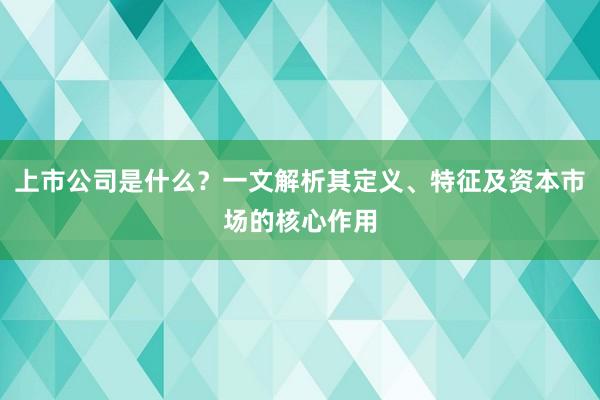 上市公司是什么？一文解析其定义、特征及资本市场的核心作用