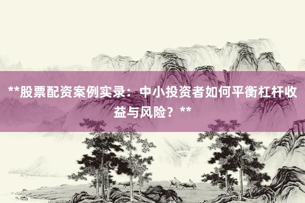 **股票配资案例实录：中小投资者如何平衡杠杆收益与风险？**
