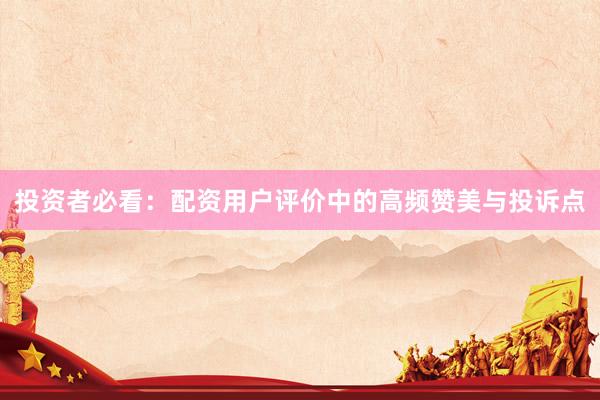 投资者必看:配资用户评价中的高频赞美与投诉点