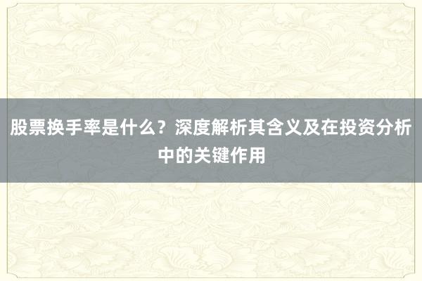股票换手率是什么？深度解析其含义及在投资分析中的关键作用