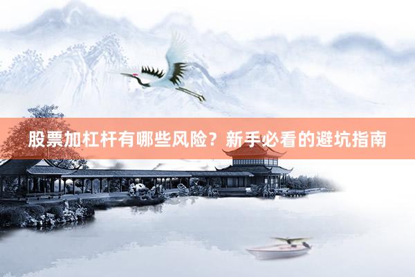 股票加杠杆有哪些风险？新手必看的避坑指南