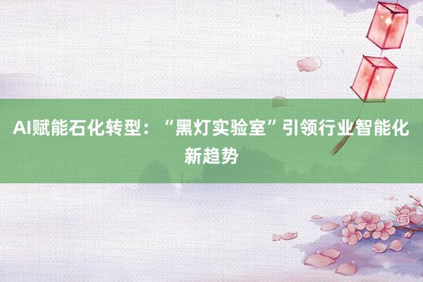 AI赋能石化转型：“黑灯实验室”引领行业智能化新趋势