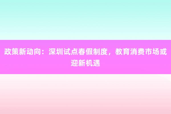 政策新动向：深圳试点春假制度，教育消费市场或迎新机遇