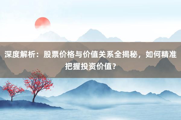 深度解析：股票价格与价值关系全揭秘，如何精准把握投资价值？