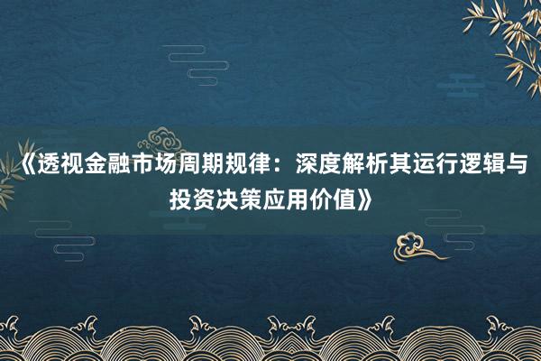 《透视金融市场周期规律：深度解析其运行逻辑与投资决策应用价值》