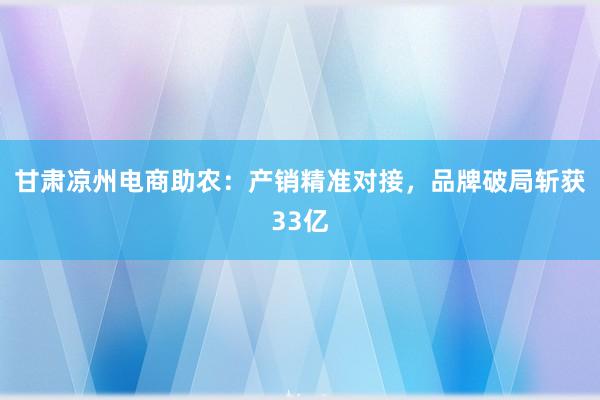 甘肃凉州电商助农：产销精准对接，品牌破局斩获33亿