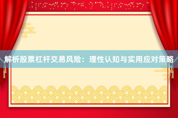 解析股票杠杆交易风险:理性认知与实用应对策略