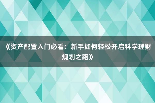 《资产配置入门必看：新手如何轻松开启科学理财规划之路》