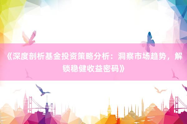 《深度剖析基金投资策略分析：洞察市场趋势，解锁稳健收益密码》