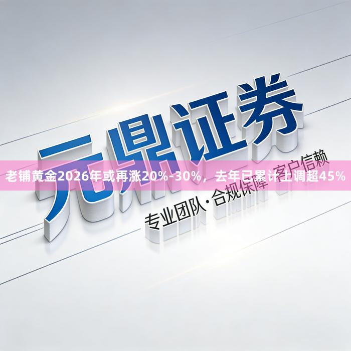 老铺黄金2026年或再涨20%-30%，去年已累计上调超45%