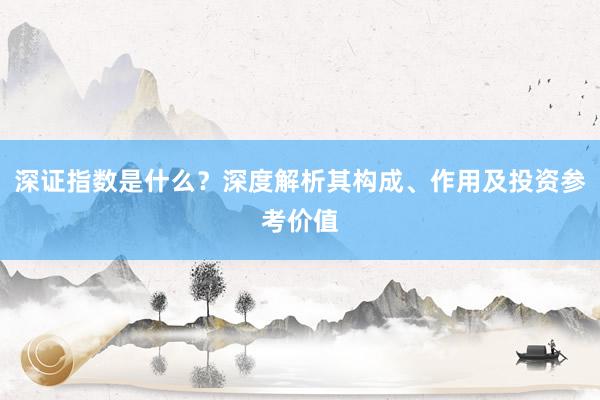深证指数是什么？深度解析其构成、作用及投资参考价值