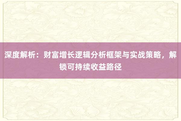 深度解析：财富增长逻辑分析框架与实战策略，解锁可持续收益路径
