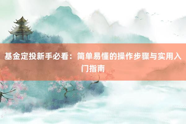 基金定投新手必看：简单易懂的操作步骤与实用入门指南