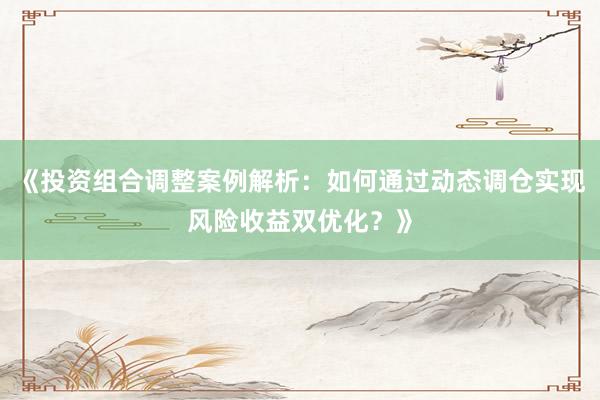 《投资组合调整案例解析：如何通过动态调仓实现风险收益双优化？》